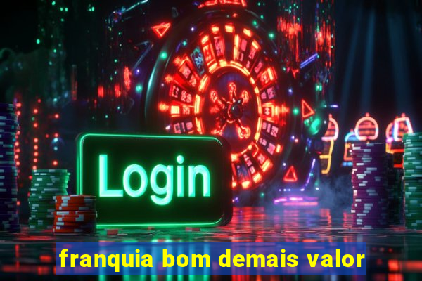 franquia bom demais valor